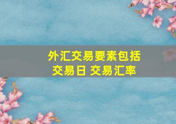 外汇交易要素包括交易日 交易汇率